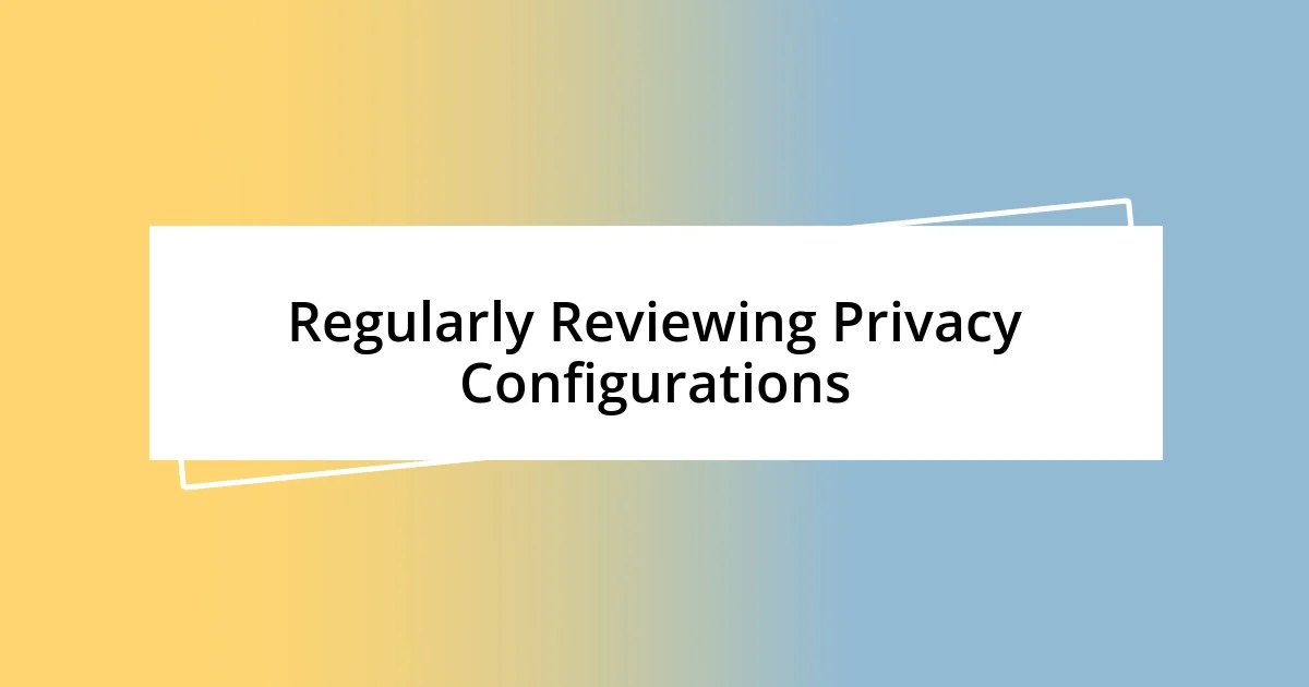 Regularly Reviewing Privacy Configurations