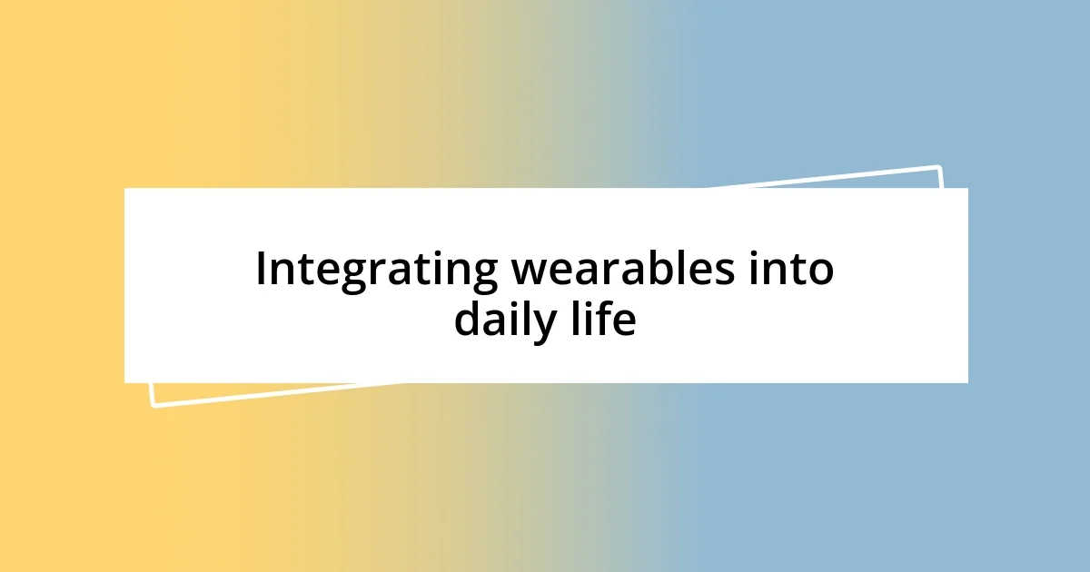 Integrating wearables into daily life