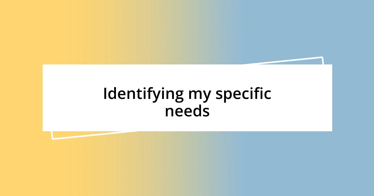 Identifying my specific needs