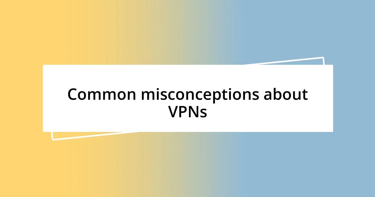 Common misconceptions about VPNs