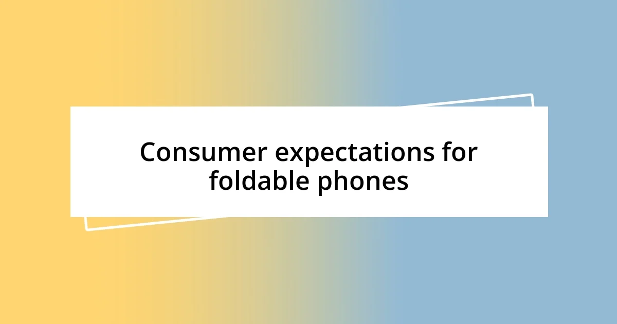 Consumer expectations for foldable phones