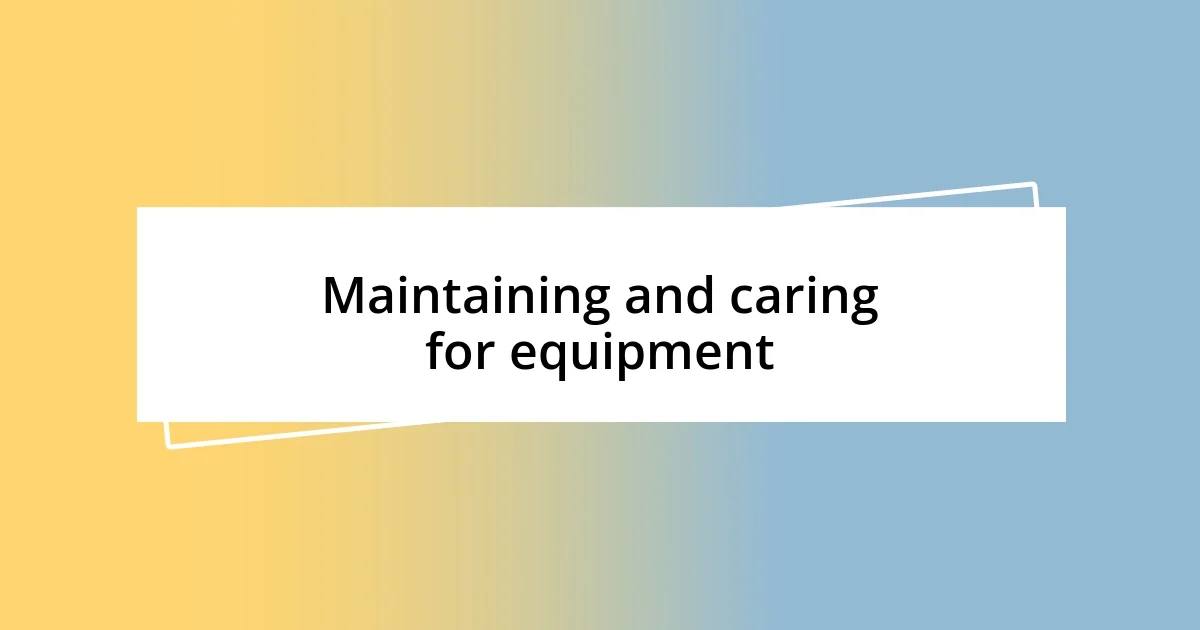 Maintaining and caring for equipment