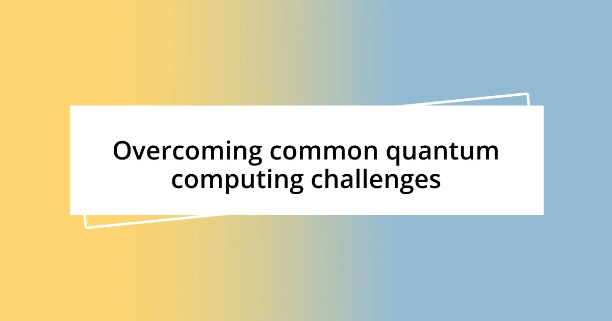 Overcoming common quantum computing challenges